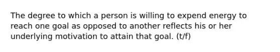 The degree to which a person is willing to expend energy to reach one goal as opposed to another reflects his or her underlying motivation to attain that goal. (t/f)