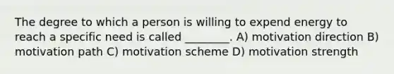 The degree to which a person is willing to expend energy to reach a specific need is called ________. A) motivation direction B) motivation path C) motivation scheme D) motivation strength