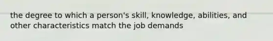 the degree to which a person's skill, knowledge, abilities, and other characteristics match the job demands