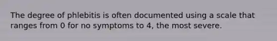 The degree of phlebitis is often documented using a scale that ranges from 0 for no symptoms to 4, the most severe.