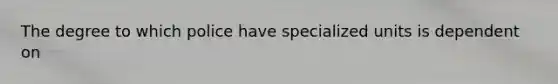 The degree to which police have specialized units is dependent on