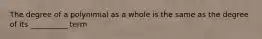 The degree of a polynimial as a whole is the same as the degree of its __________ term