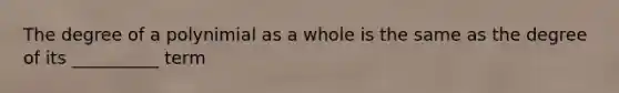 The degree of a polynimial as a whole is the same as the degree of its __________ term