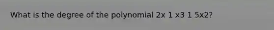 What is the degree of the polynomial 2x 1 x3 1 5x2?