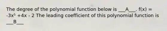 The degree of the polynomial function below is ___A___. f(x) = -3x⁵ +4x - 2 The leading coefficient of this polynomial function is ___B___