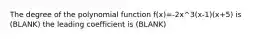 The degree of the polynomial function f(x)=-2x^3(x-1)(x+5) is (BLANK) the leading coefficient is (BLANK)