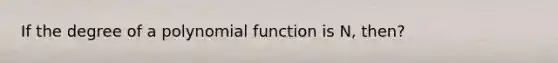 If the degree of a polynomial function is N, then?