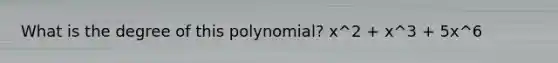 What is the degree of this polynomial? x^2 + x^3 + 5x^6