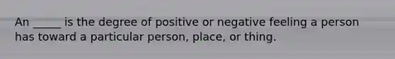 An _____ is the degree of positive or negative feeling a person has toward a particular person, place, or thing.