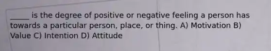 _____ is the degree of positive or negative feeling a person has towards a particular person, place, or thing. A) Motivation B) Value C) Intention D) Attitude