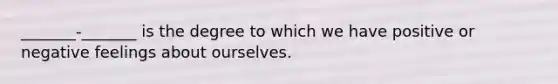 _______-_______ is the degree to which we have positive or negative feelings about ourselves.