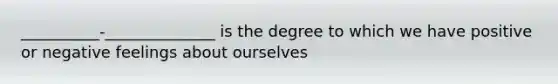 __________-______________ is the degree to which we have positive or negative feelings about ourselves