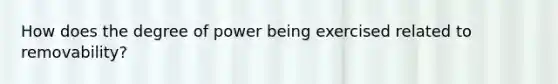 How does the degree of power being exercised related to removability?