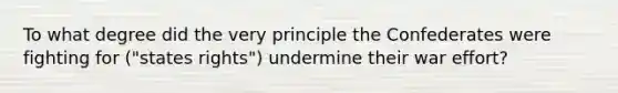 To what degree did the very principle the Confederates were fighting for ("states rights") undermine their war effort?