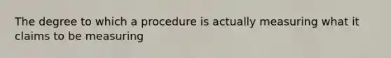 The degree to which a procedure is actually measuring what it claims to be measuring