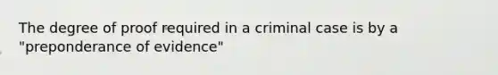 The degree of proof required in a criminal case is by a "preponderance of evidence"