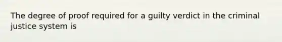 The degree of proof required for a guilty verdict in <a href='https://www.questionai.com/knowledge/kuANd41CrG-the-criminal-justice-system' class='anchor-knowledge'>the criminal justice system</a> is