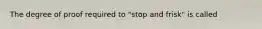 The degree of proof required to "stop and frisk" is called