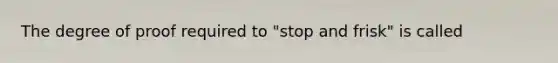 The degree of proof required to "stop and frisk" is called