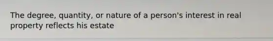 The degree, quantity, or nature of a person's interest in real property reflects his estate