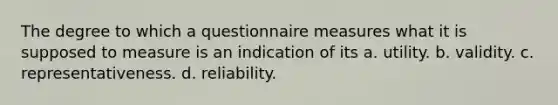 The degree to which a questionnaire measures what it is supposed to measure is an indication of its a. utility. b. validity. c. representativeness. d. reliability.