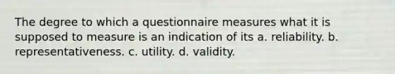 The degree to which a questionnaire measures what it is supposed to measure is an indication of its a. reliability. b. representativeness. c. utility. d. validity.