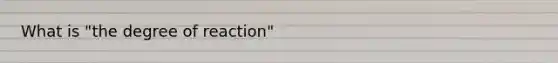 What is "the degree of reaction"