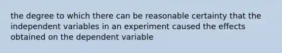 the degree to which there can be reasonable certainty that the independent variables in an experiment caused the effects obtained on the dependent variable