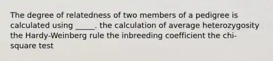 The degree of relatedness of two members of a pedigree is calculated using _____. the calculation of average heterozygosity the Hardy-Weinberg rule the inbreeding coefficient the chi-square test