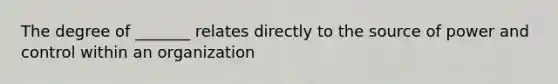 The degree of _______ relates directly to the source of power and control within an organization