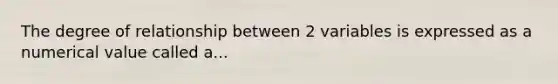 The degree of relationship between 2 variables is expressed as a numerical value called a...