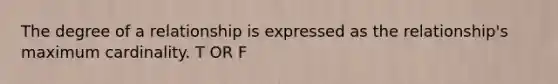 The degree of a relationship is expressed as the relationship's maximum cardinality. T OR F