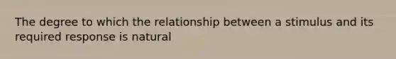 The degree to which the relationship between a stimulus and its required response is natural