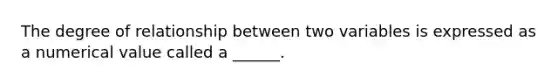 The degree of relationship between two variables is expressed as a numerical value called a ______.