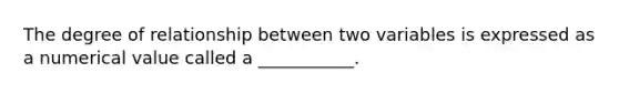 The degree of relationship between two variables is expressed as a numerical value called a ___________.