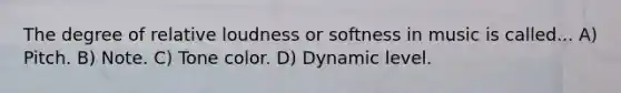 The degree of relative loudness or softness in music is called... A) Pitch. B) Note. C) Tone color. D) Dynamic level.