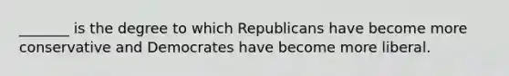 _______ is the degree to which Republicans have become more conservative and Democrates have become more liberal.