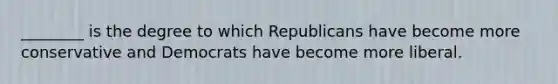 ________ is the degree to which Republicans have become more conservative and Democrats have become more liberal.