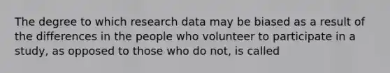 The degree to which research data may be biased as a result of the differences in the people who volunteer to participate in a study, as opposed to those who do not, is called