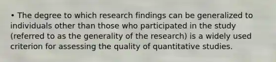 • The degree to which research findings can be generalized to individuals other than those who participated in the study (referred to as the generality of the research) is a widely used criterion for assessing the quality of quantitative studies.