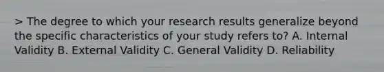 > The degree to which your research results generalize beyond the specific characteristics of your study refers to? A. Internal Validity B. External Validity C. General Validity D. Reliability