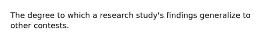 The degree to which a research study's findings generalize to other contests.