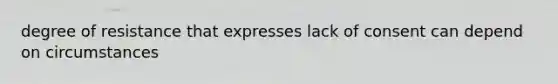 degree of resistance that expresses lack of consent can depend on circumstances