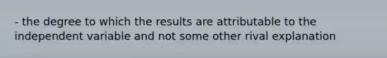 - the degree to which the results are attributable to the independent variable and not some other rival explanation