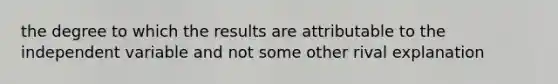 the degree to which the results are attributable to the independent variable and not some other rival explanation