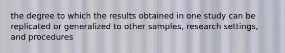 the degree to which the results obtained in one study can be replicated or generalized to other samples, research settings, and procedures