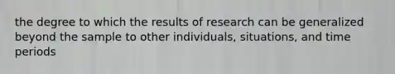 the degree to which the results of research can be generalized beyond the sample to other individuals, situations, and time periods