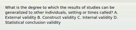 What is the degree to which the results of studies can be generalized to other individuals, setting or times called? A. External validity B. Construct validity C. Internal validity D. Statistical conclusion validity