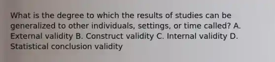 What is the degree to which the results of studies can be generalized to other individuals, settings, or time called? A. External validity B. Construct validity C. Internal validity D. Statistical conclusion validity