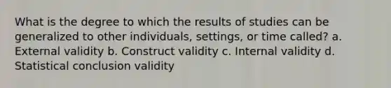 What is the degree to which the results of studies can be generalized to other individuals, settings, or time called? a. External validity b. Construct validity c. Internal validity d. Statistical conclusion validity